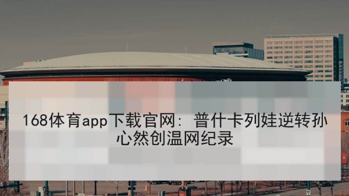 168体育app下载官网: 普什卡列娃逆转孙心然创温网纪录 168体育app下载官网: 普什卡列娃逆转孙心然创温网纪录