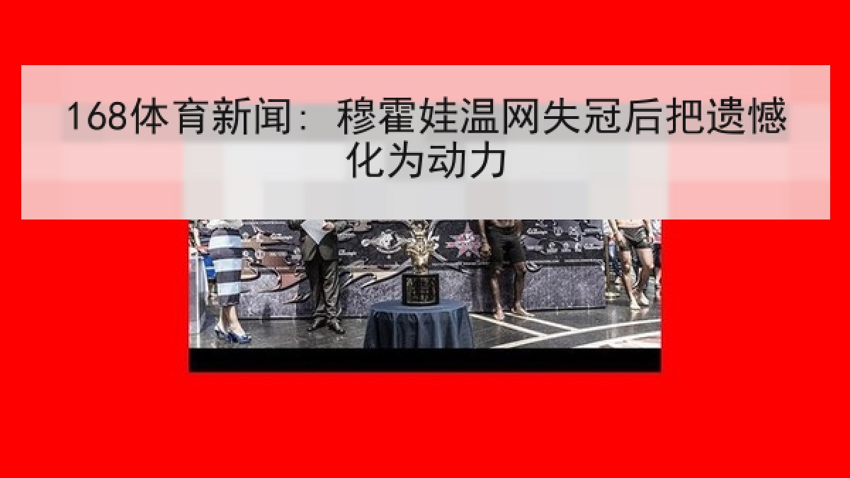 168体育新闻: 穆霍娃温网失冠后把遗憾化为动力