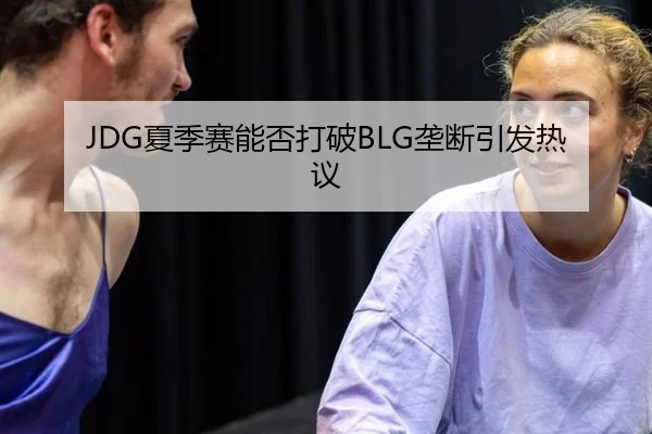 JDG夏季赛能否打破BLG垄断引发热议