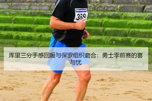 库里三分手感回暖与保罗组织磨合：勇士季前赛的喜与忧