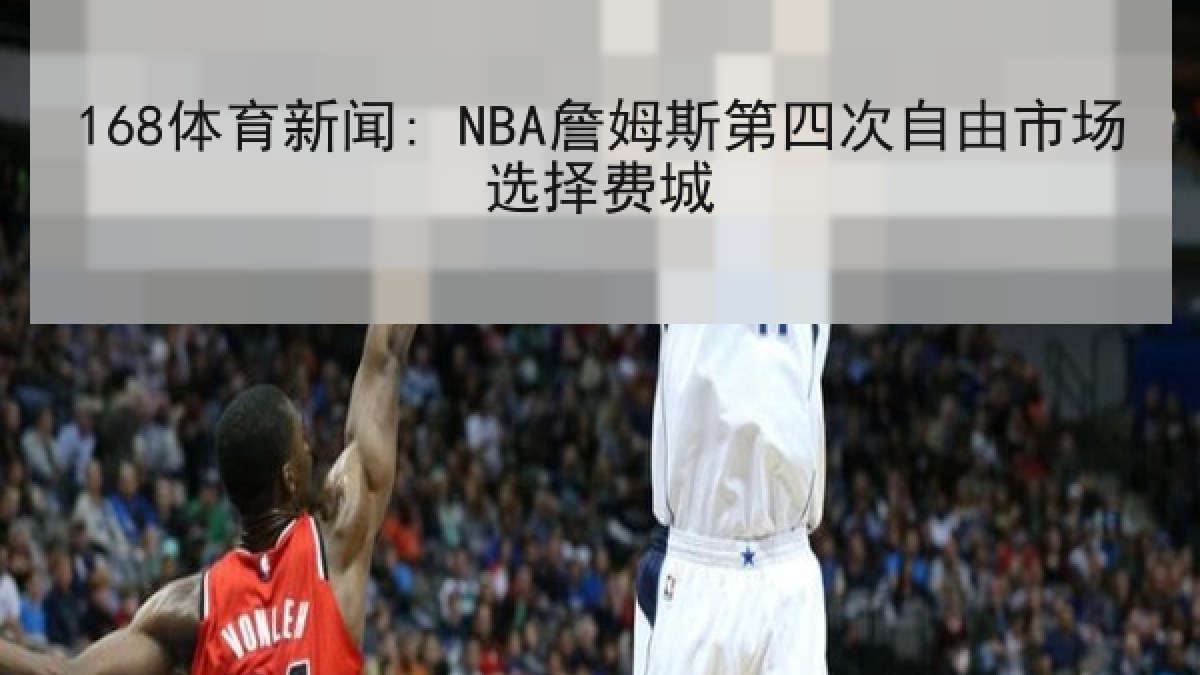 168体育新闻: NBA詹姆斯第四次自由市场选择费城