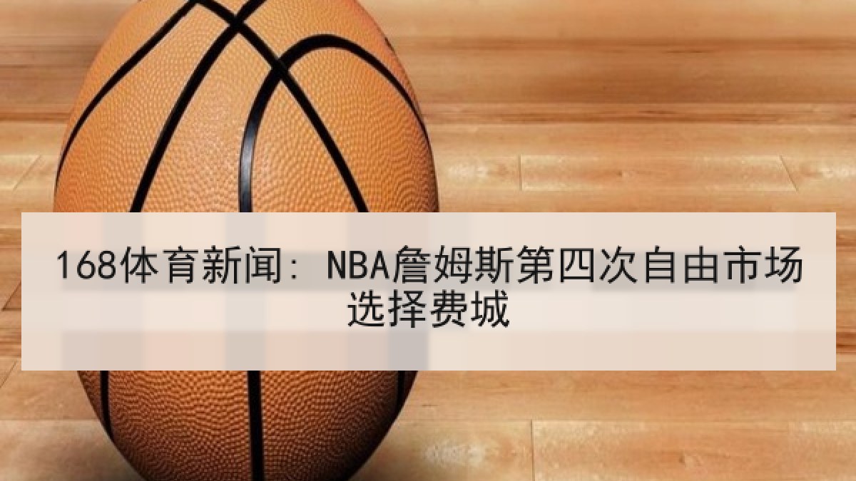 168体育新闻: NBA詹姆斯第四次自由市场选择费城