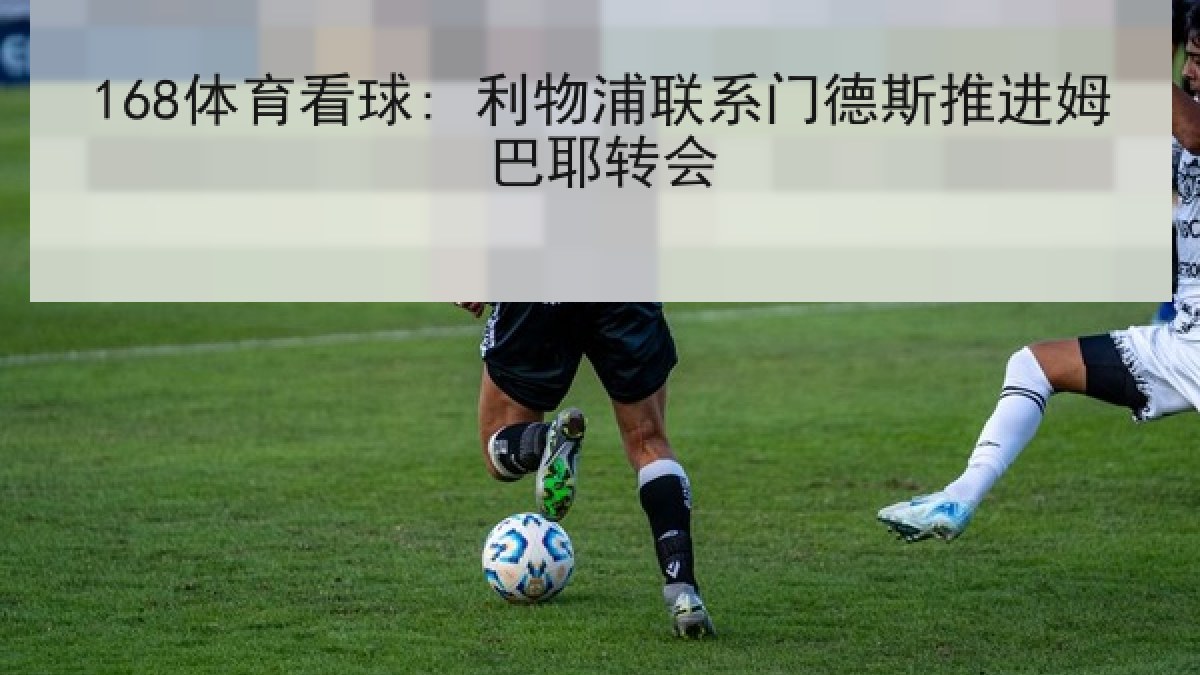 168体育看球: 利物浦联系门德斯推进姆巴耶转会 168体育看球: 利物浦联系门德斯推进姆巴耶转会