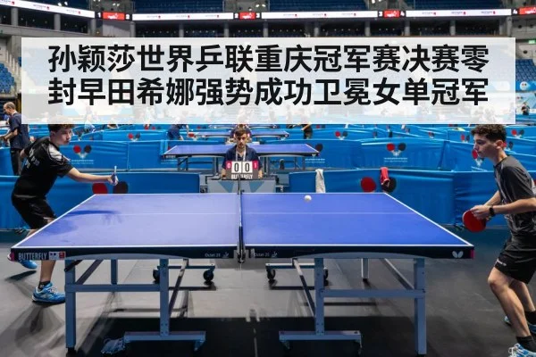 孙颖莎世界乒联重庆冠军赛决赛零封早田希娜强势成功卫冕女单冠军