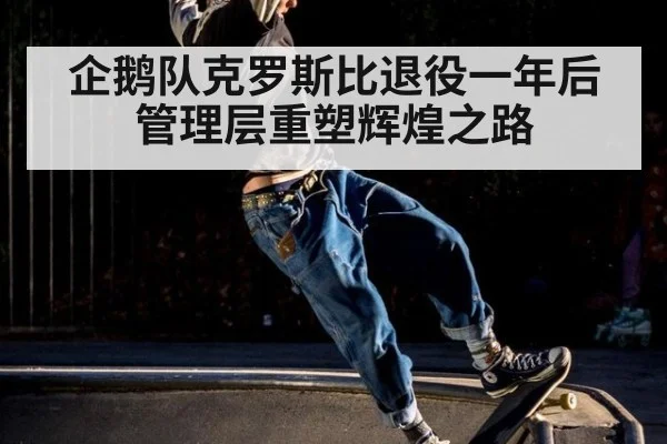 企鹅队克罗斯比退役一年后管理层重塑辉煌之路