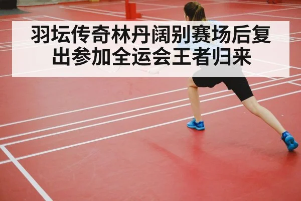 羽坛传奇林丹阔别赛场后复出参加全运会王者归来