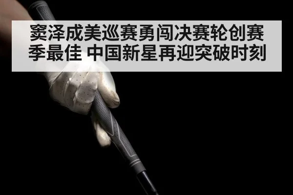 窦泽成美巡赛勇闯决赛轮创赛季最佳 中国新星再迎突破时刻