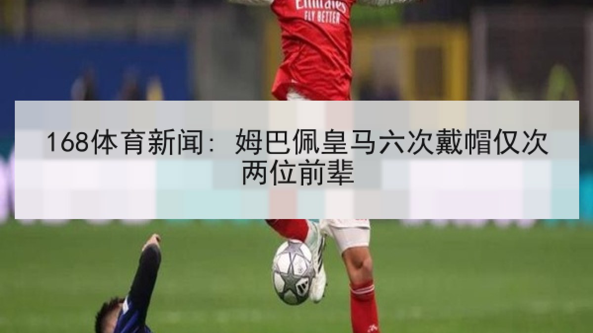 168体育新闻: 姆巴佩皇马六次戴帽仅次两位前辈