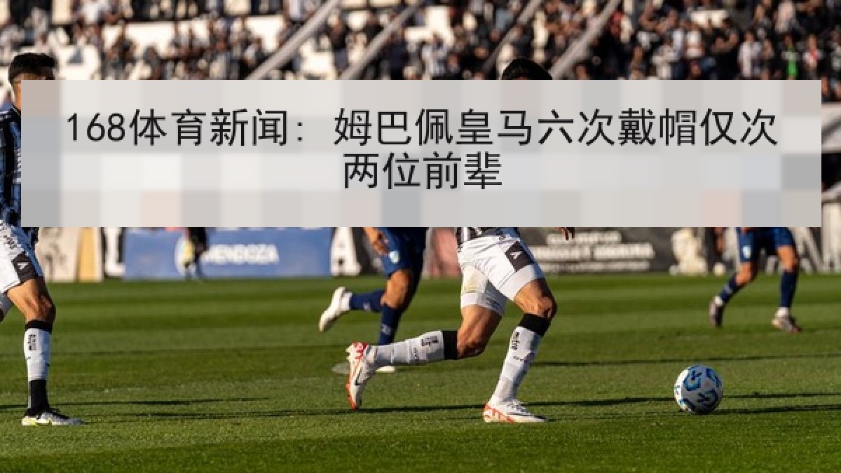 168体育新闻: 姆巴佩皇马六次戴帽仅次两位前辈